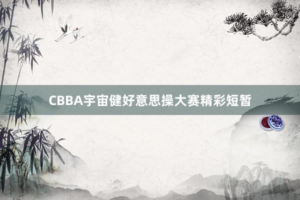 CBBA宇宙健好意思操大赛精彩短暂