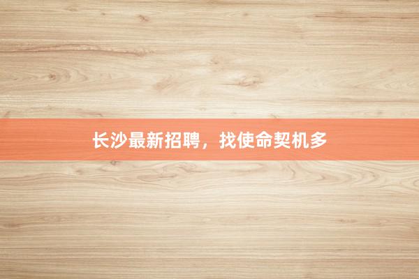 长沙最新招聘，找使命契机多